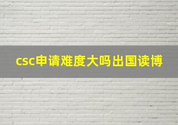 csc申请难度大吗出国读博