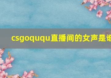 csgoququ直播间的女声是谁