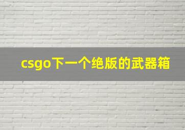 csgo下一个绝版的武器箱