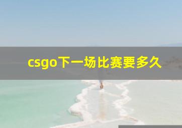 csgo下一场比赛要多久