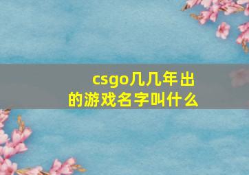 csgo几几年出的游戏名字叫什么