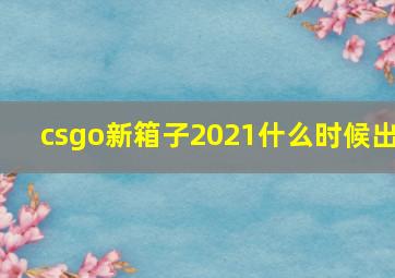 csgo新箱子2021什么时候出