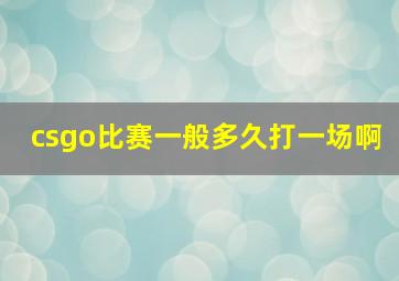 csgo比赛一般多久打一场啊