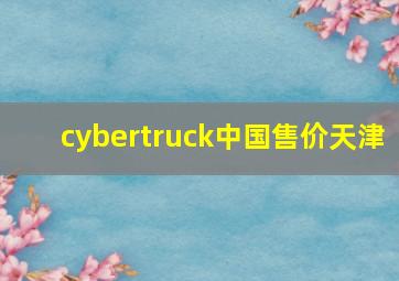 cybertruck中国售价天津