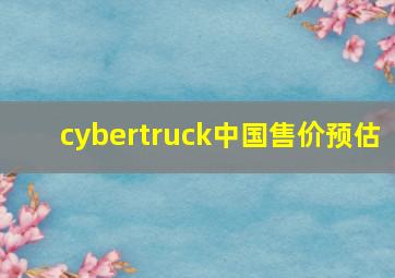 cybertruck中国售价预估