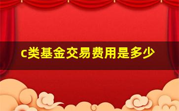 c类基金交易费用是多少