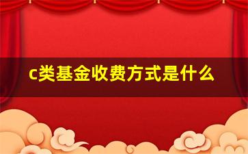 c类基金收费方式是什么