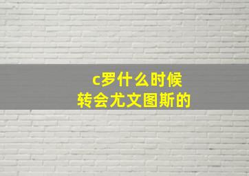 c罗什么时候转会尤文图斯的