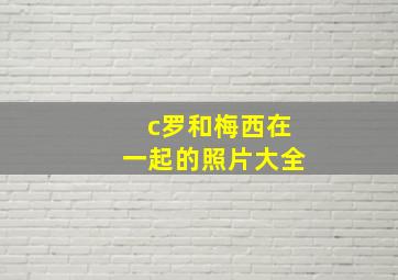 c罗和梅西在一起的照片大全