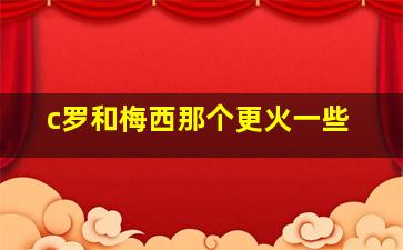 c罗和梅西那个更火一些