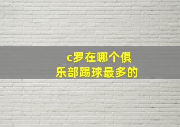 c罗在哪个俱乐部踢球最多的