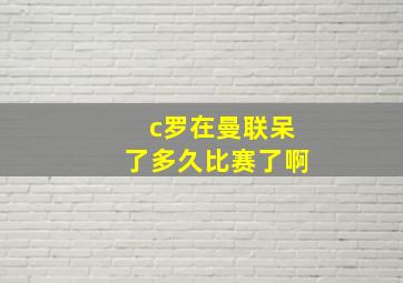 c罗在曼联呆了多久比赛了啊