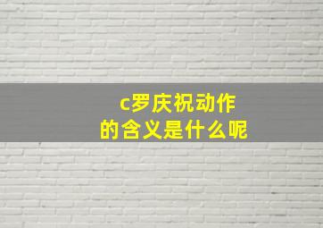 c罗庆祝动作的含义是什么呢