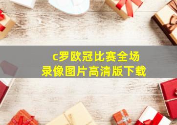 c罗欧冠比赛全场录像图片高清版下载