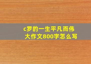 c罗的一生平凡而伟大作文800字怎么写