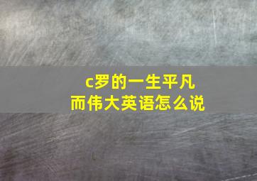 c罗的一生平凡而伟大英语怎么说