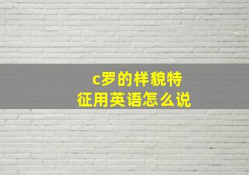 c罗的样貌特征用英语怎么说