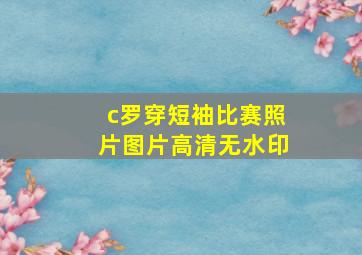 c罗穿短袖比赛照片图片高清无水印