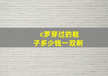 c罗穿过的鞋子多少钱一双啊