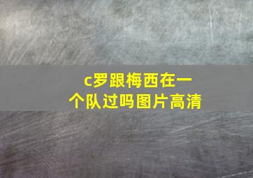 c罗跟梅西在一个队过吗图片高清