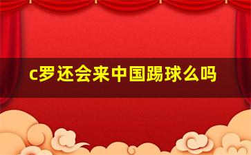 c罗还会来中国踢球么吗