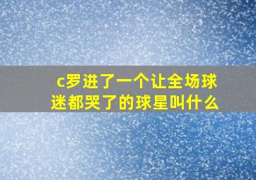 c罗进了一个让全场球迷都哭了的球星叫什么