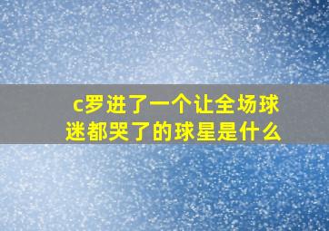 c罗进了一个让全场球迷都哭了的球星是什么