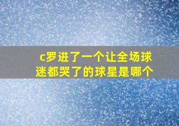 c罗进了一个让全场球迷都哭了的球星是哪个