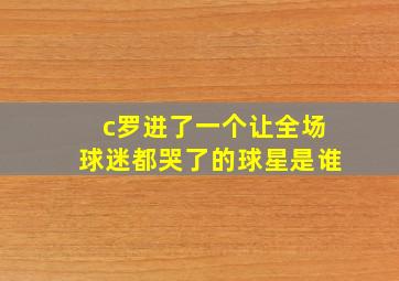 c罗进了一个让全场球迷都哭了的球星是谁