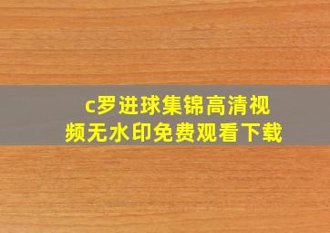 c罗进球集锦高清视频无水印免费观看下载