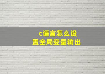 c语言怎么设置全局变量输出