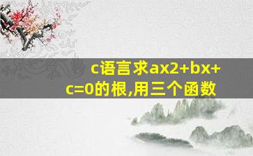 c语言求ax2+bx+c=0的根,用三个函数