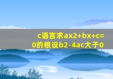 c语言求ax2+bx+c=0的根设b2-4ac大于0