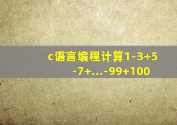 c语言编程计算1-3+5-7+...-99+100