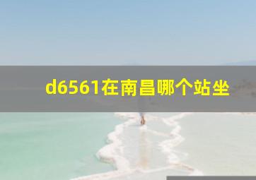 d6561在南昌哪个站坐