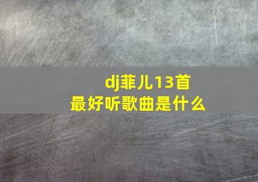 dj菲儿13首最好听歌曲是什么