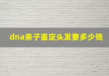 dna亲子鉴定头发要多少钱