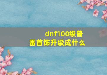 dnf100级普雷首饰升级成什么