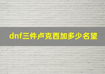 dnf三件卢克西加多少名望