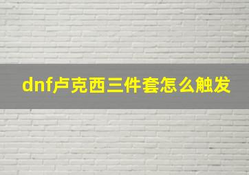 dnf卢克西三件套怎么触发