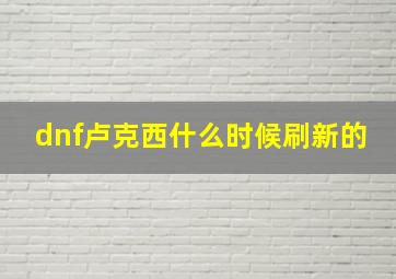 dnf卢克西什么时候刷新的