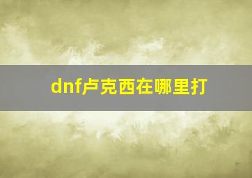 dnf卢克西在哪里打