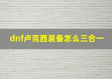 dnf卢克西装备怎么三合一