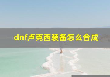 dnf卢克西装备怎么合成