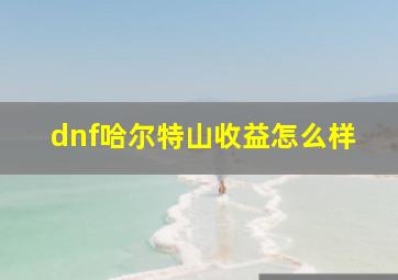 dnf哈尔特山收益怎么样