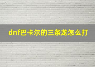 dnf巴卡尔的三条龙怎么打