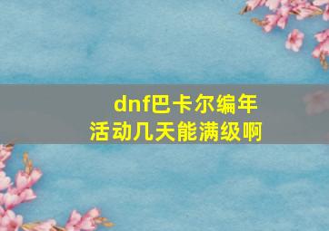 dnf巴卡尔编年活动几天能满级啊