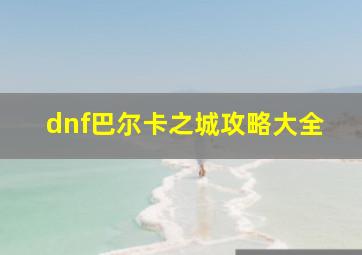 dnf巴尔卡之城攻略大全