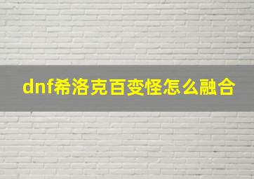 dnf希洛克百变怪怎么融合