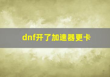 dnf开了加速器更卡